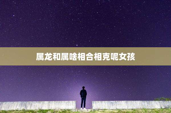 属龙和属啥相合相克呢女孩