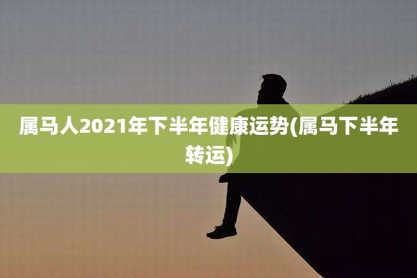 属马人2021年下半年健康运势(属马下半年转运)