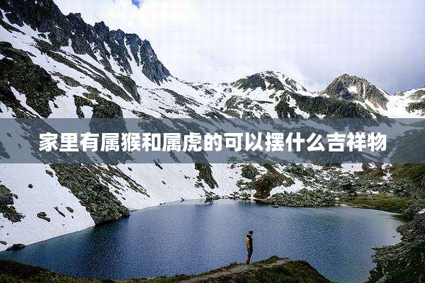 家里有属猴和属虎的可以摆什么吉祥物