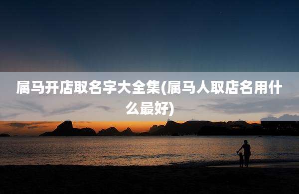 属马开店取名字大全集(属马人取店名用什么最好)