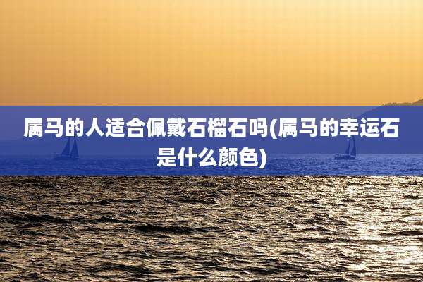 属马的人适合佩戴石榴石吗(属马的幸运石是什么颜色)