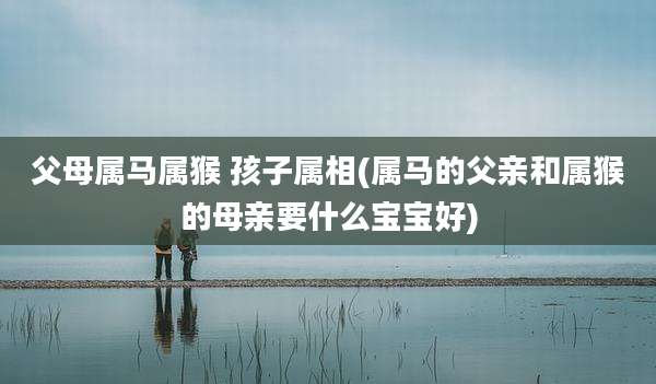 父母属马属猴 孩子属相(属马的父亲和属猴的母亲要什么宝宝好)
