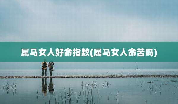 属马女人好命指数(属马女人命苦吗)