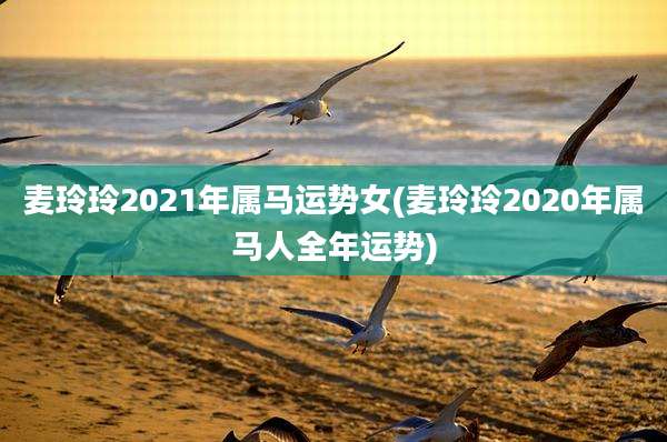 麦玲玲2021年属马运势女(麦玲玲2020年属马人全年运势)