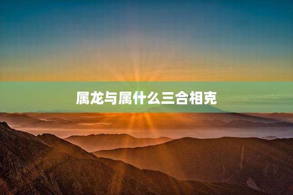 属龙与属什么三合相克