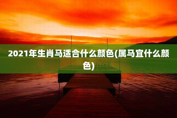 2021年生肖马适合什么颜色(属马宜什么颜色)
