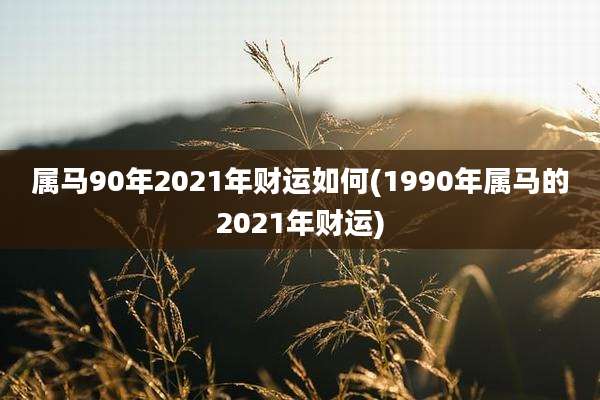 属马90年2021年财运如何(1990年属马的2021年财运)