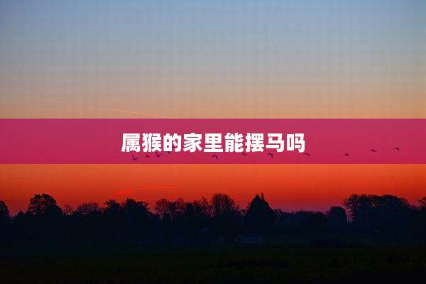 属猴的家里能摆马吗