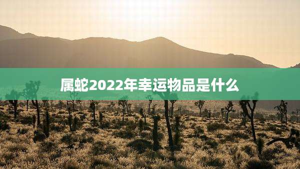 属蛇2022年幸运物品是什么