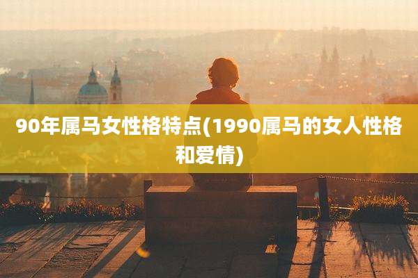 90年属马女性格特点(1990属马的女人性格和爱情)
