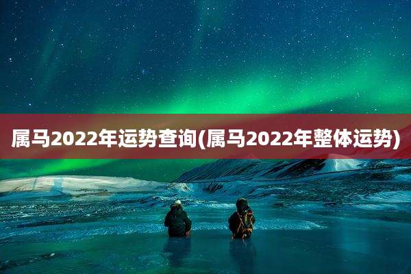 属马2022年运势查询(属马2022年整体运势)