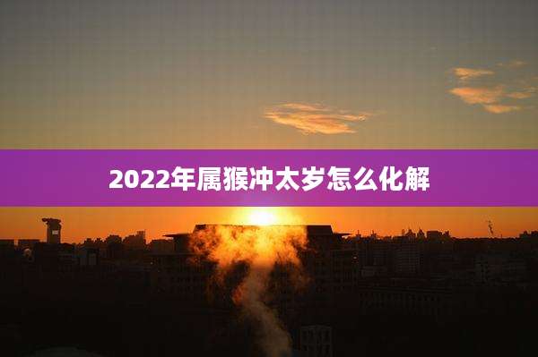 2022年属猴冲太岁怎么化解