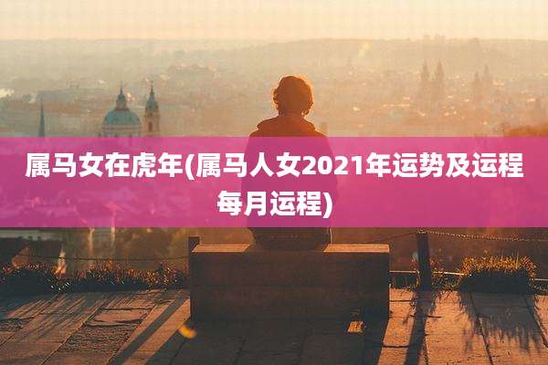 属马女在虎年(属马人女2021年运势及运程每月运程)