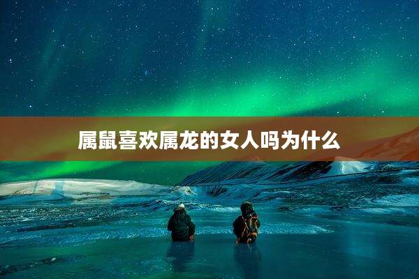 属鼠喜欢属龙的女人吗为什么