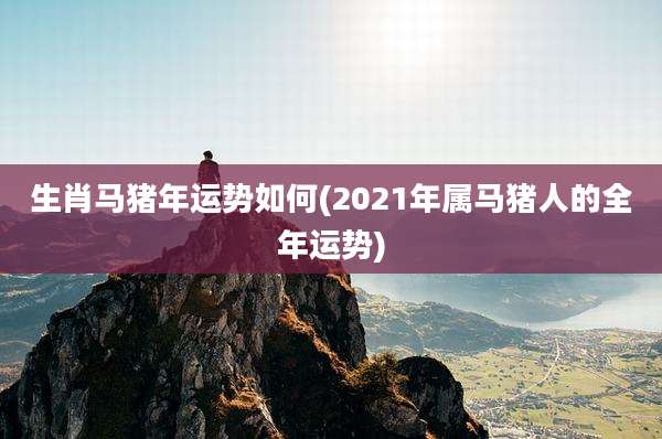 生肖马猪年运势如何(2021年属马猪人的全年运势)