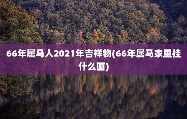 66年属马人2021年吉祥物(66年属马家里挂什么画)