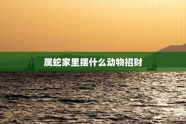 属蛇家里摆什么动物招财