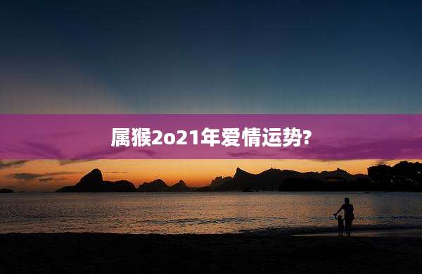 属猴2o21年爱情运势?
