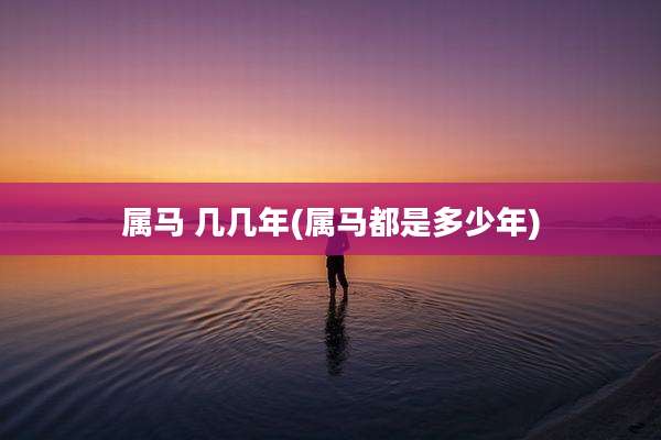 属马 几几年(属马都是多少年)
