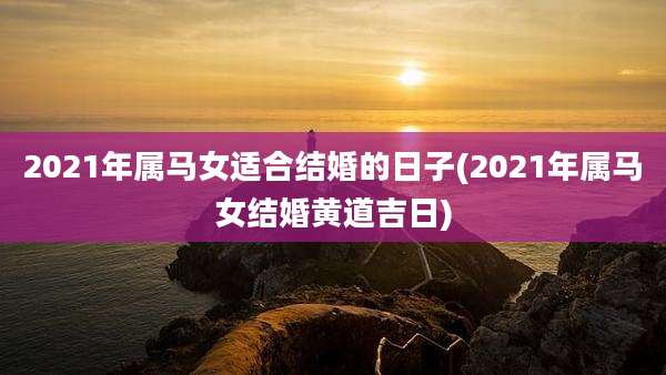 2021年属马女适合结婚的日子(2021年属马女结婚黄道吉日)