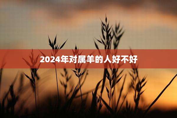 2024年对属羊的人好不好