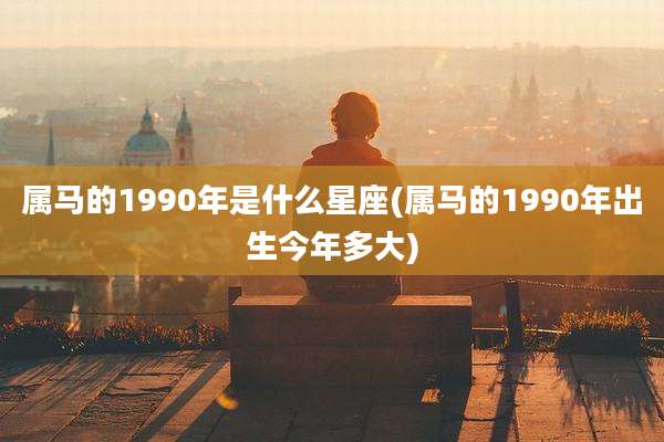 属马的1990年是什么星座(属马的1990年出生今年多大)