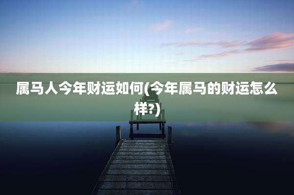 属马人今年财运如何(今年属马的财运怎么样?)