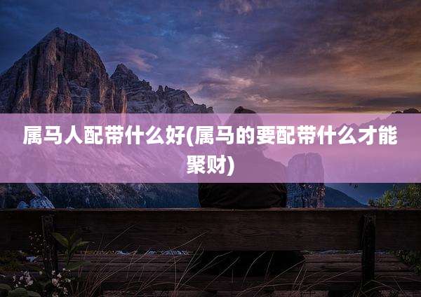 属马人配带什么好(属马的要配带什么才能聚财)