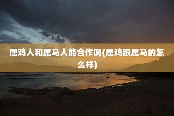 属鸡人和属马人能合作吗(属鸡跟属马的怎么样)