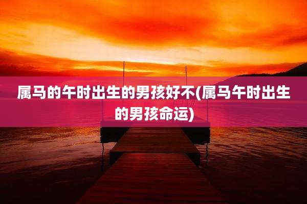 属马的午时出生的男孩好不(属马午时出生的男孩命运)