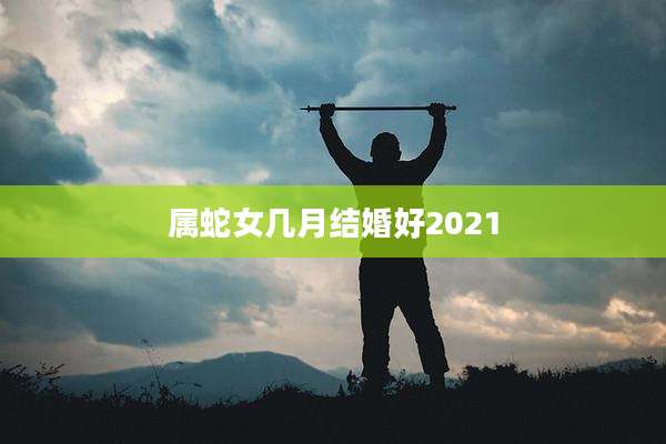 属蛇女几月结婚好2021