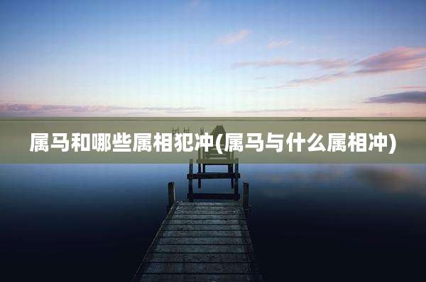 属马和哪些属相犯冲(属马与什么属相冲)