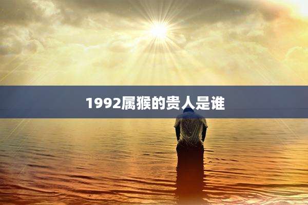1992属猴的贵人是谁