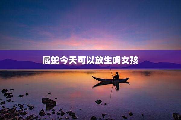 属蛇今天可以放生吗女孩