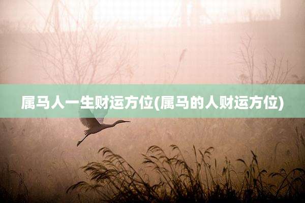 属马人一生财运方位(属马的人财运方位)
