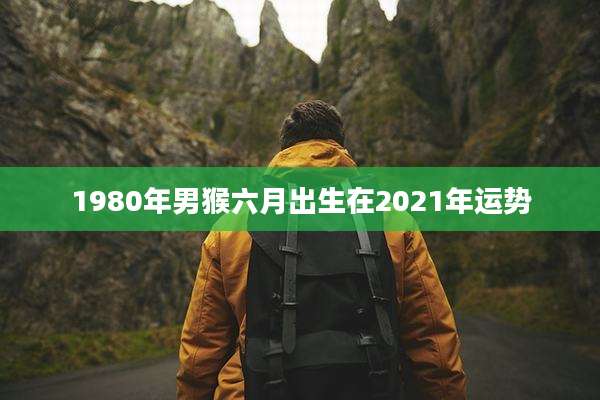 1980年男猴六月出生在2021年运势