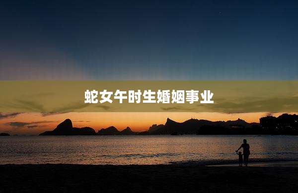 蛇女午时生婚姻事业