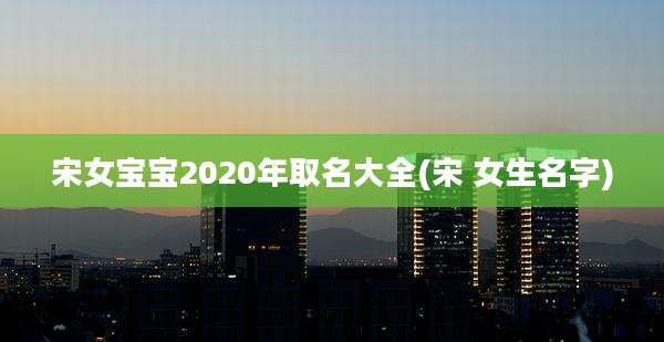 宋女宝宝2020年取名大全(宋 女生名字)