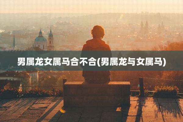 男属龙女属马合不合(男属龙与女属马)