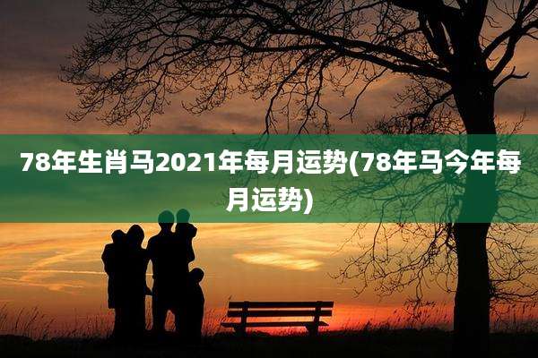 78年生肖马2021年每月运势(78年马今年每月运势)