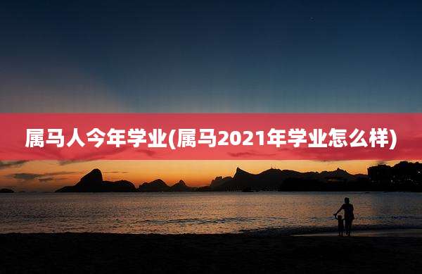 属马人今年学业(属马2021年学业怎么样)