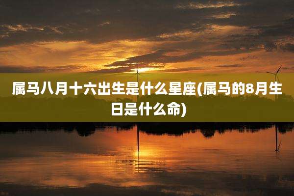 属马八月十六出生是什么星座(属马的8月生日是什么命)