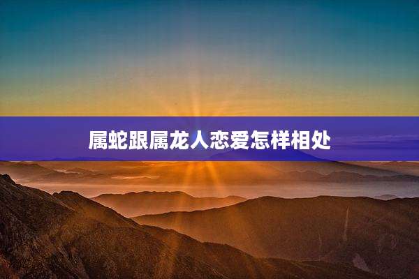 属蛇跟属龙人恋爱怎样相处