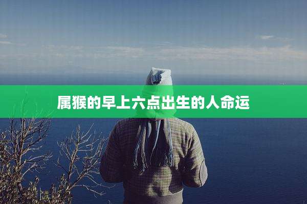 属猴的早上六点出生的人命运