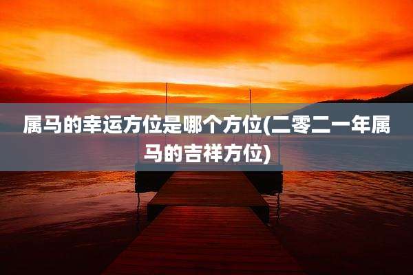 属马的幸运方位是哪个方位(二零二一年属马的吉祥方位)