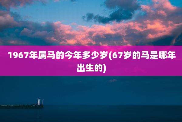 1967年属马的今年多少岁(67岁的马是哪年出生的)