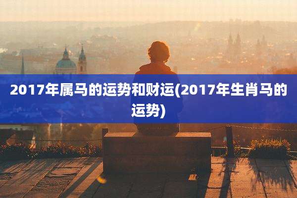 2017年属马的运势和财运(2017年生肖马的运势)