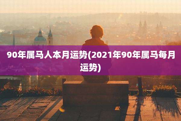 90年属马人本月运势(2021年90年属马每月运势)