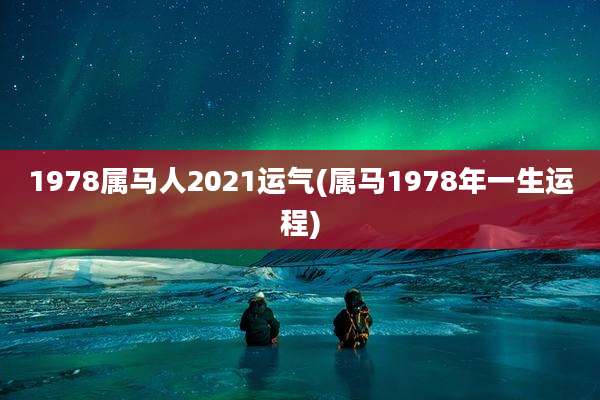 1978属马人2021运气(属马1978年一生运程)