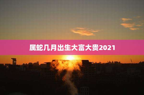 属蛇几月出生大富大贵2021